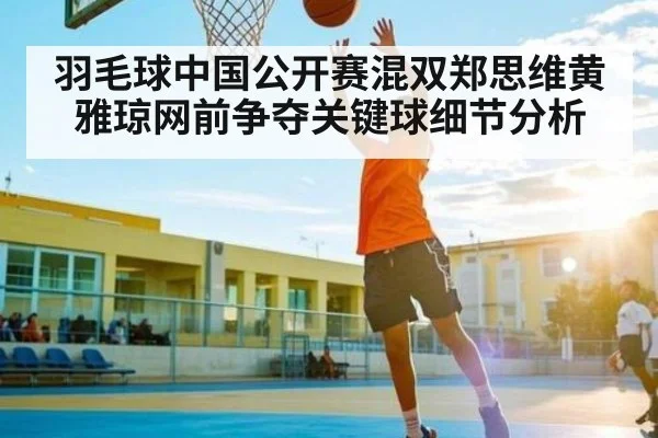 羽毛球中国公开赛混双郑思维黄雅琼网前争夺关键球细节分析