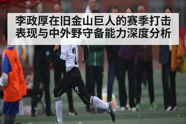 李政厚在旧金山巨人的赛季打击表现与中外野守备能力深度分析